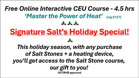 HOLIDAY SPECIAL!!   November 26-December 24 - Our Gift To you - Online interactive 4.5 CEU training (Reg $127) with every Salt Bowl, Tray, or Bag Purchase. -- Learn how to Master the Power of Heat with your salt stones --